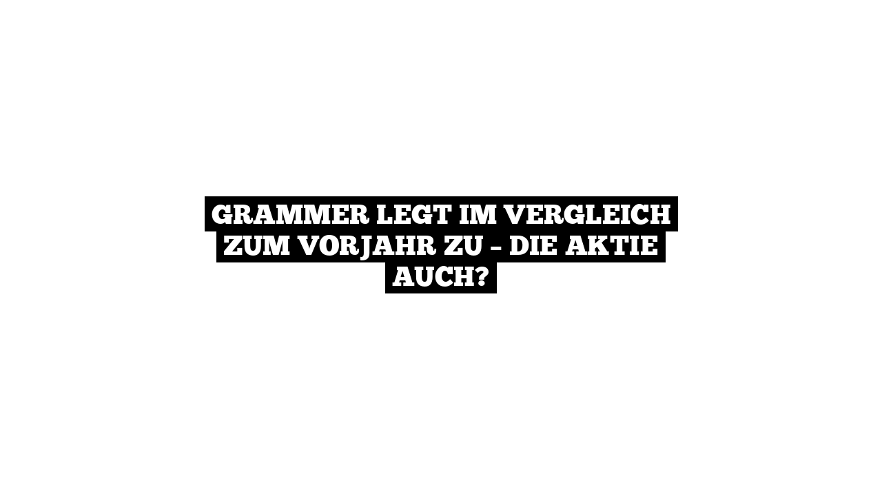 Grammer legt im Vergleich zum Vorjahr zu – Die Aktie auch?