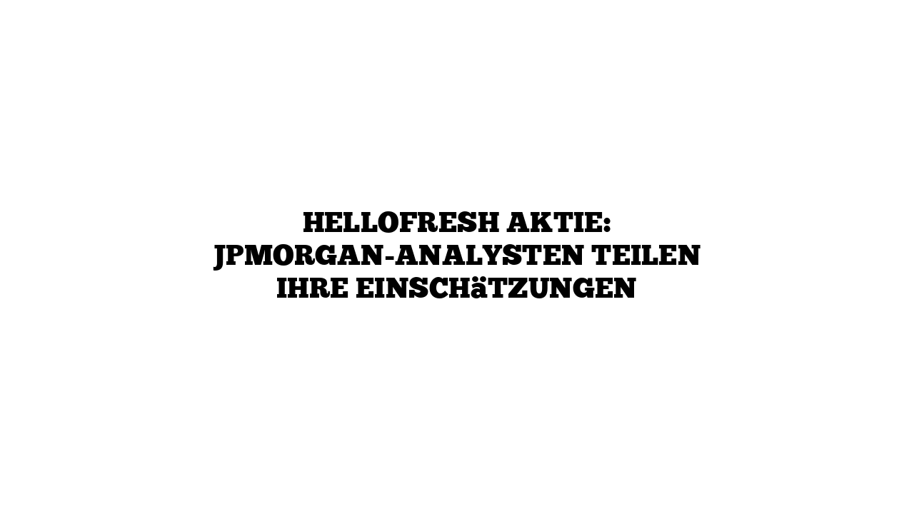 HelloFresh Aktie: JPMorgan-Analysten teilen ihre Einschätzungen