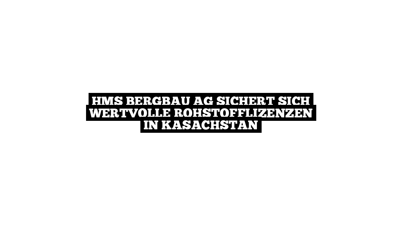 HMS Bergbau AG sichert sich wertvolle Rohstofflizenzen in Kasachstan