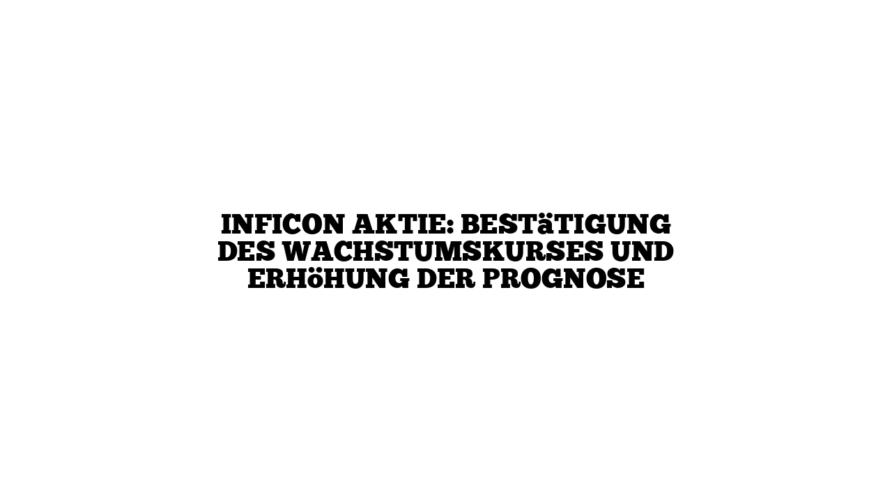INFICON Aktie: Bestätigung des Wachstumskurses und Erhöhung der Prognose
