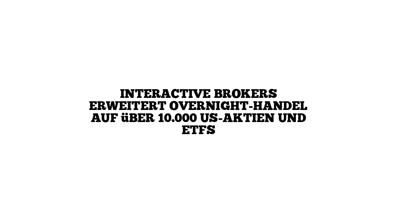 Interactive Brokers erweitert Overnight-Handel auf über 10.000 US-Aktien und ETFs