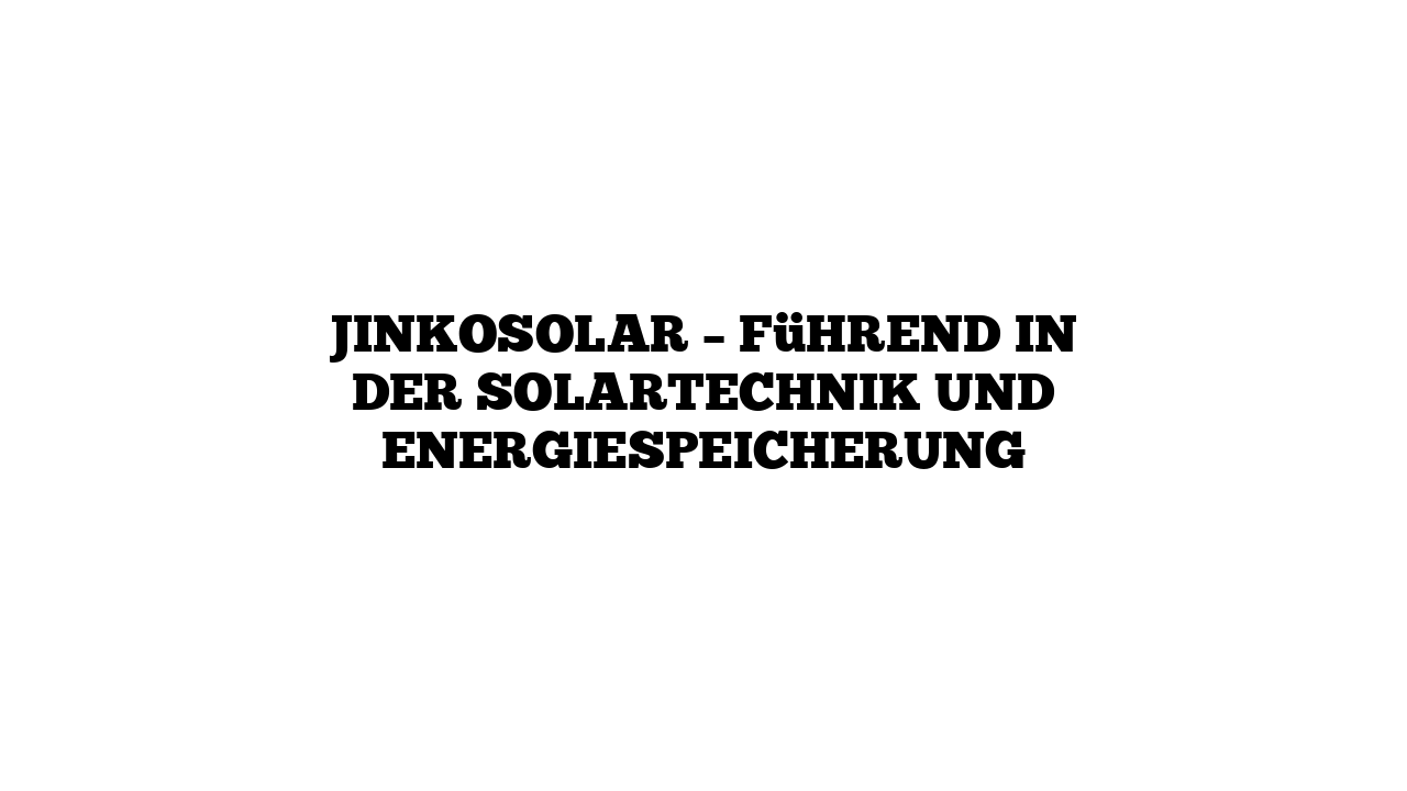 JinkoSolar – Führend in der Solartechnik und Energiespeicherung