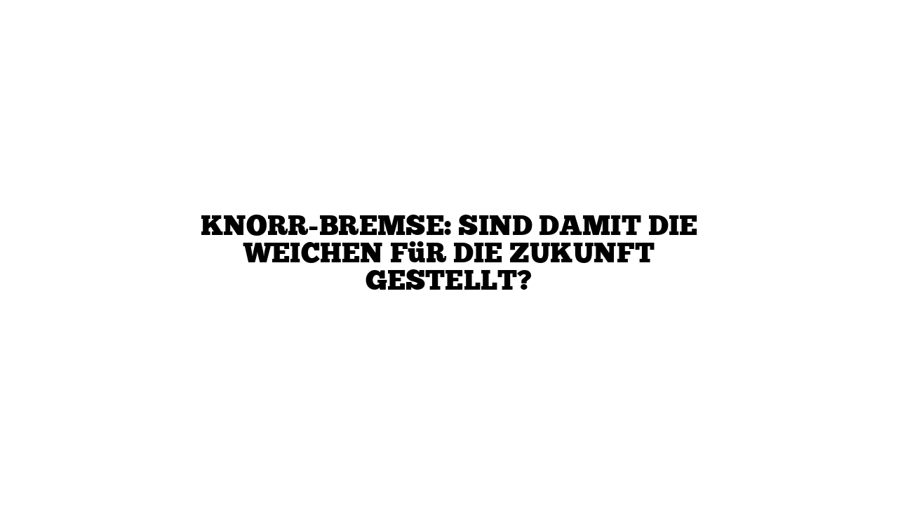 Knorr-Bremse: Sind damit die Weichen für die Zukunft gestellt?