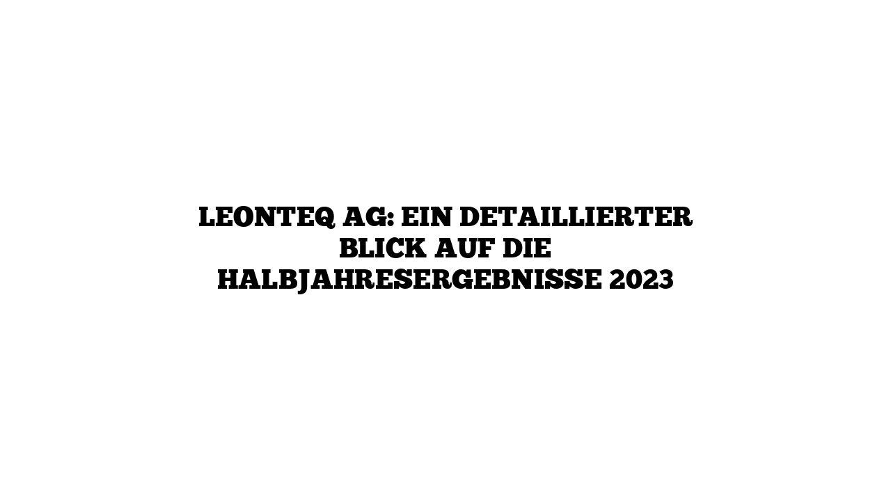 Leonteq AG: Ein detaillierter Blick auf die Halbjahresergebnisse 2023