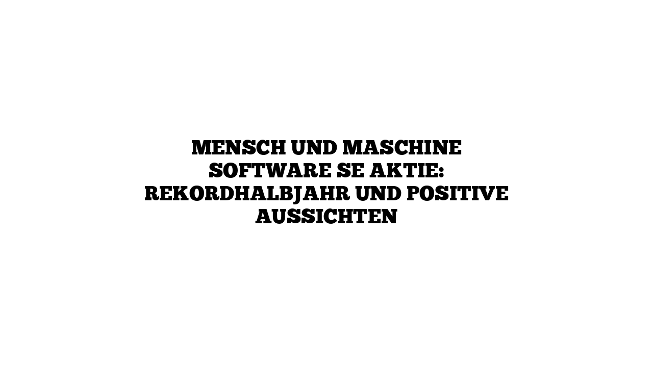 Mensch und Maschine Software SE Aktie: Rekordhalbjahr und positive Aussichten