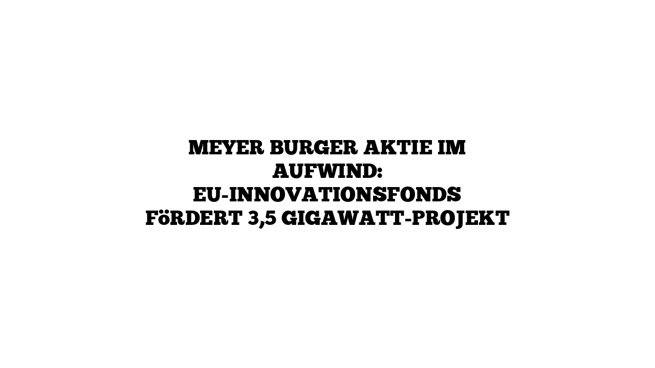 Meyer Burger Aktie im Aufwind: EU-Innovationsfonds fördert 3,5 Gigawatt-Projekt