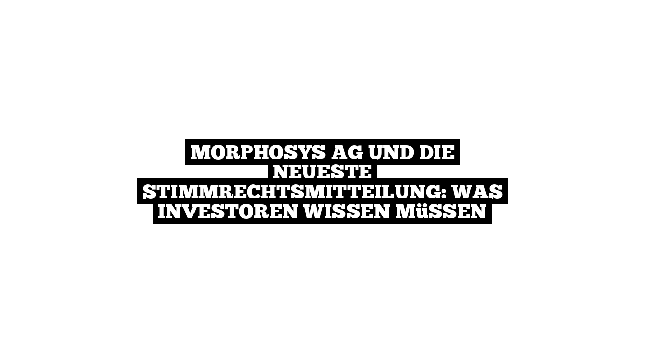 MorphoSys AG und die neueste Stimmrechtsmitteilung: Was Investoren wissen müssen