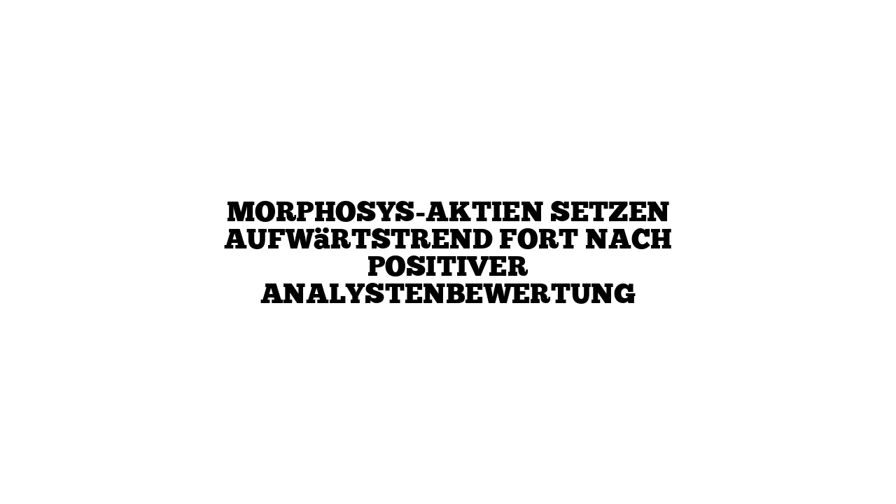 MorphoSys-Aktien setzen Aufwärtstrend fort nach positiver Analystenbewertung