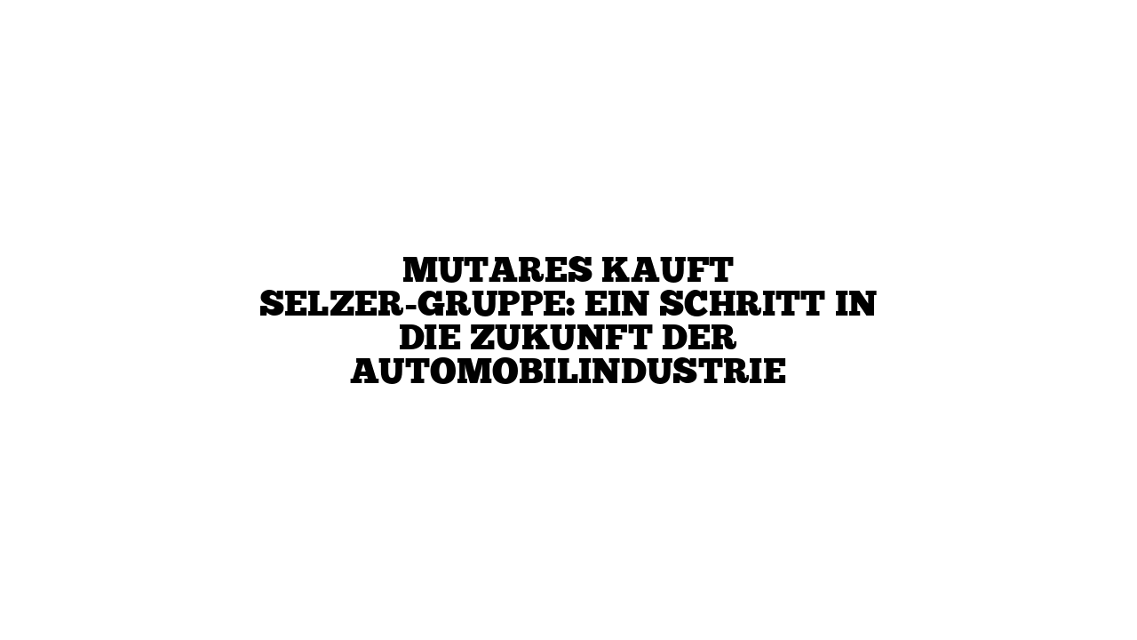 Mutares kauft SELZER-Gruppe: Ein Schritt in die Zukunft der Automobilindustrie