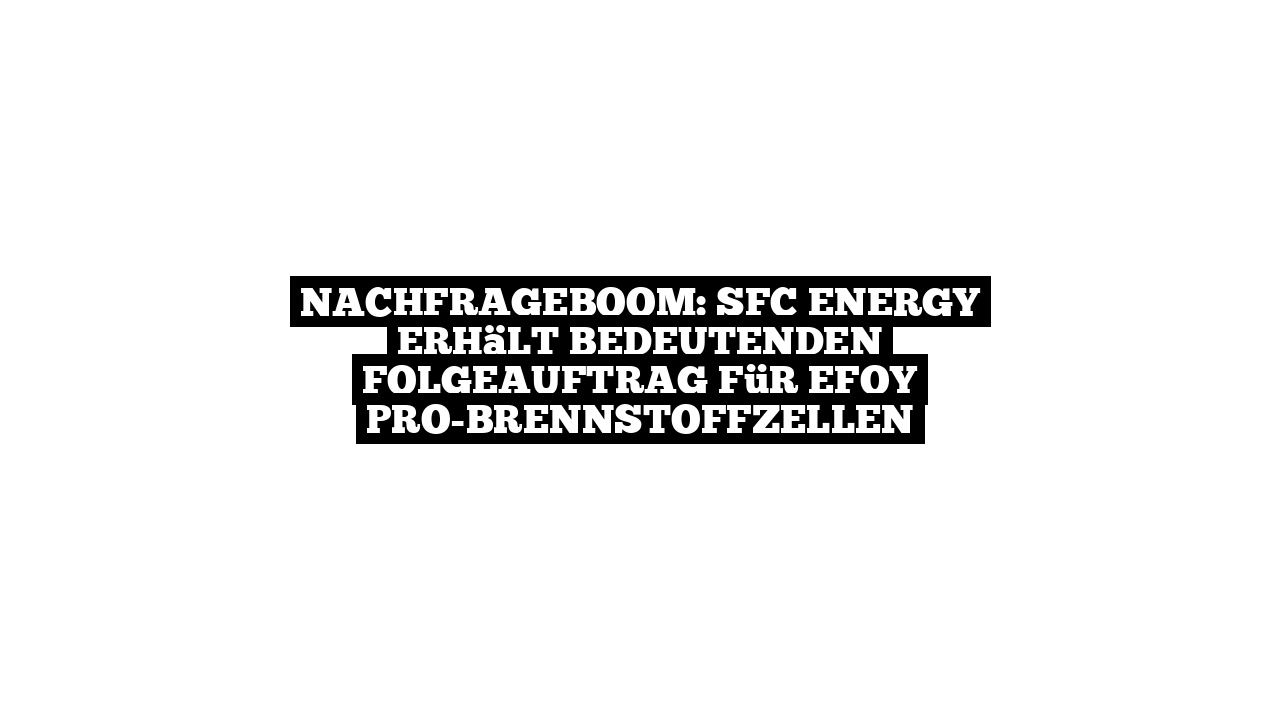 Nachfrageboom: SFC Energy erhält bedeutenden Folgeauftrag für EFOY Pro-Brennstoffzellen