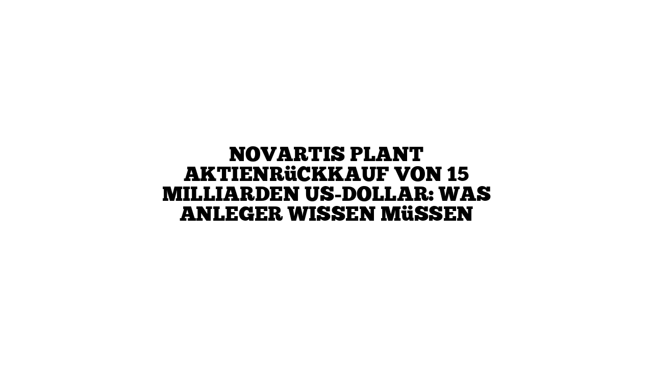 Novartis plant Aktienrückkauf von 15 Milliarden US-Dollar: Was Anleger wissen müssen