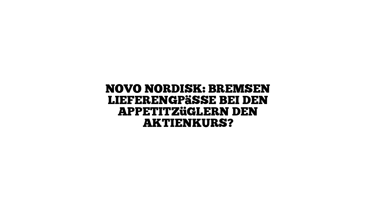 Novo Nordisk: Bremsen Lieferengpässe bei den Appetitzüglern den Aktienkurs?