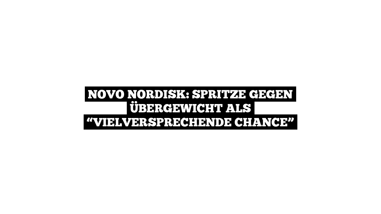 Novo Nordisk: Spritze gegen Übergewicht als “vielversprechende Chance”