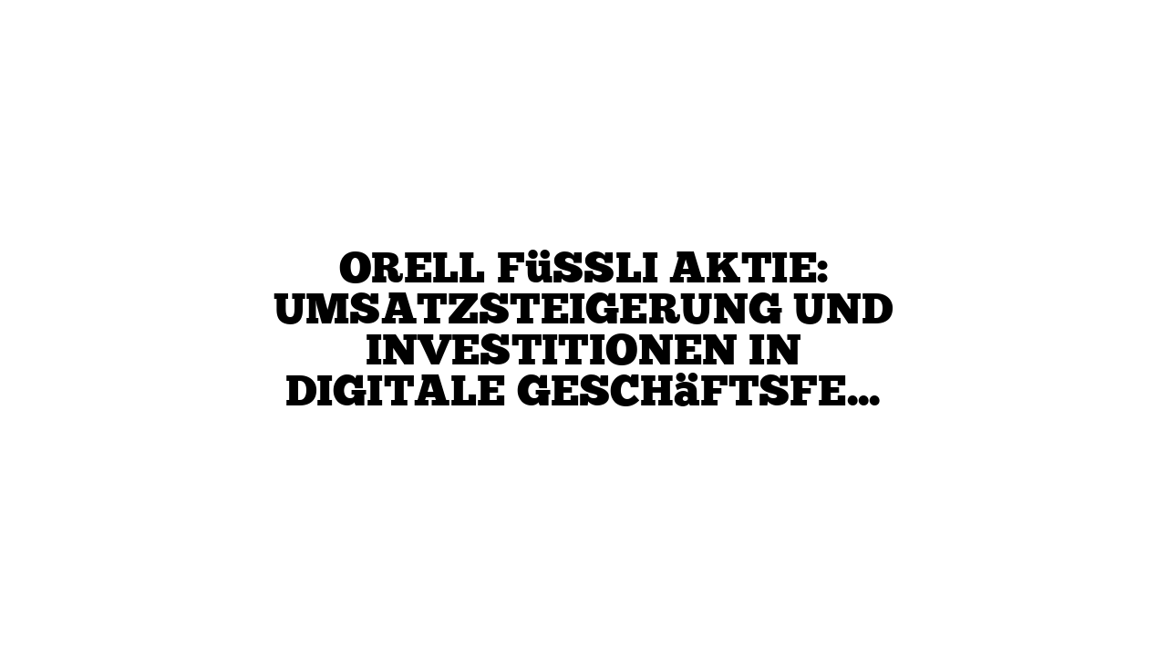 Orell Füssli Aktie: Umsatzsteigerung und Investitionen in digitale Geschäftsfelder