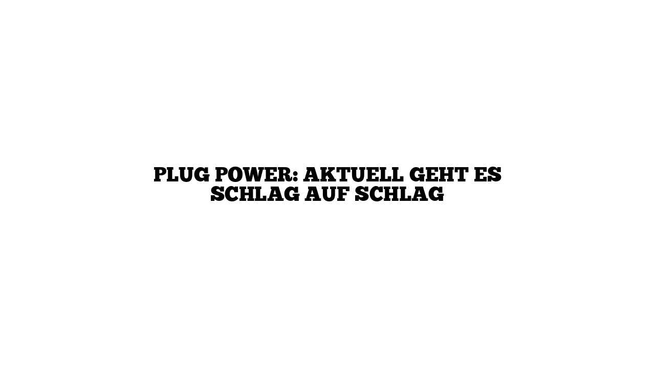Plug Power: Aktuell geht es Schlag auf Schlag