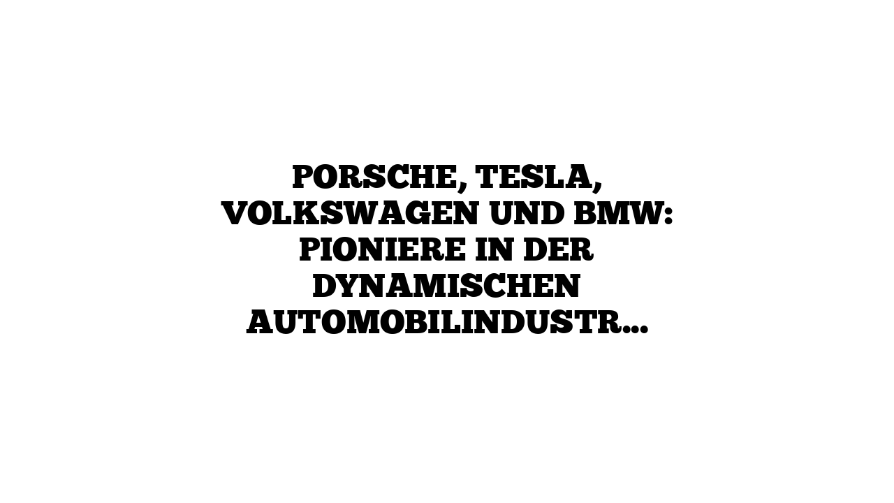 Porsche, Tesla, Volkswagen und BMW: Pioniere in der dynamischen Automobilindustrie