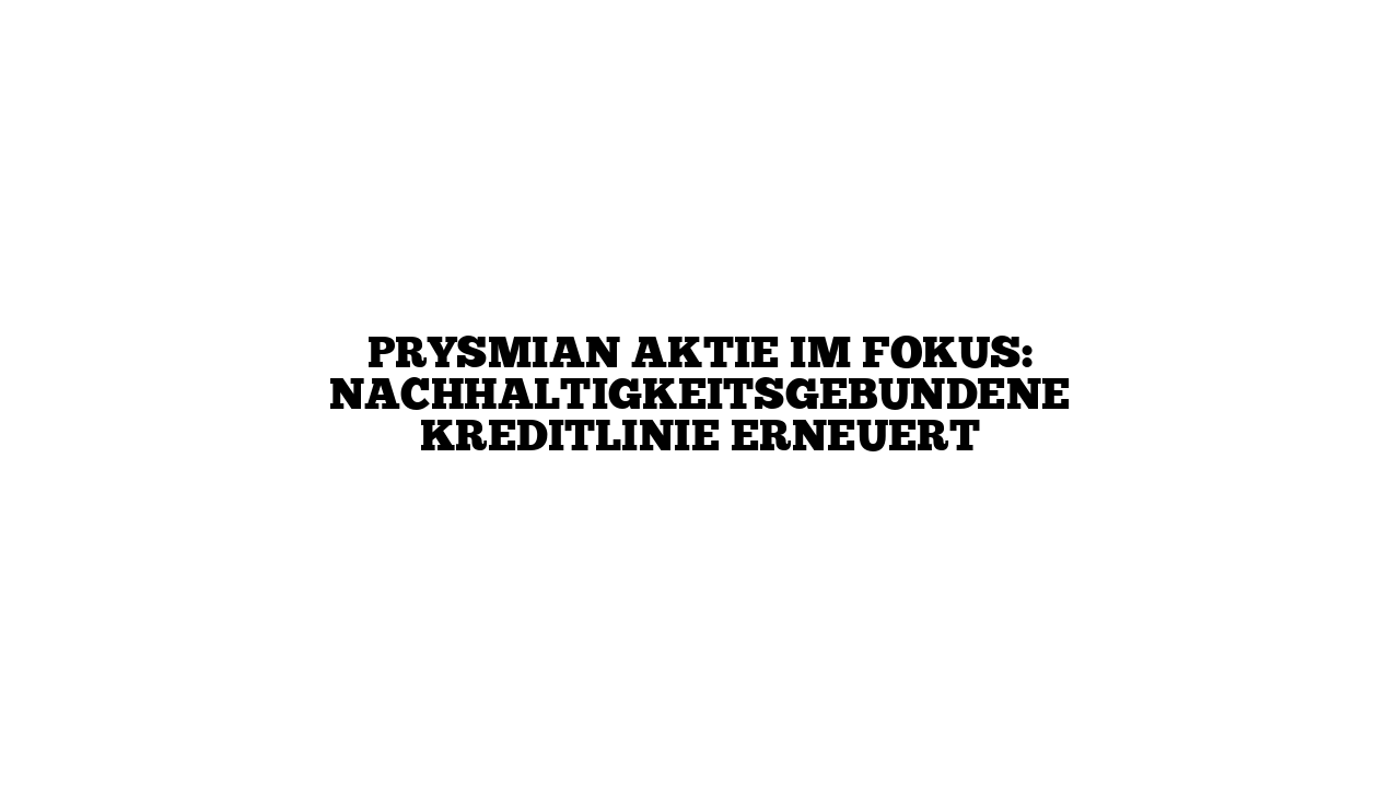 Prysmian Aktie im Fokus: Nachhaltigkeitsgebundene Kreditlinie erneuert