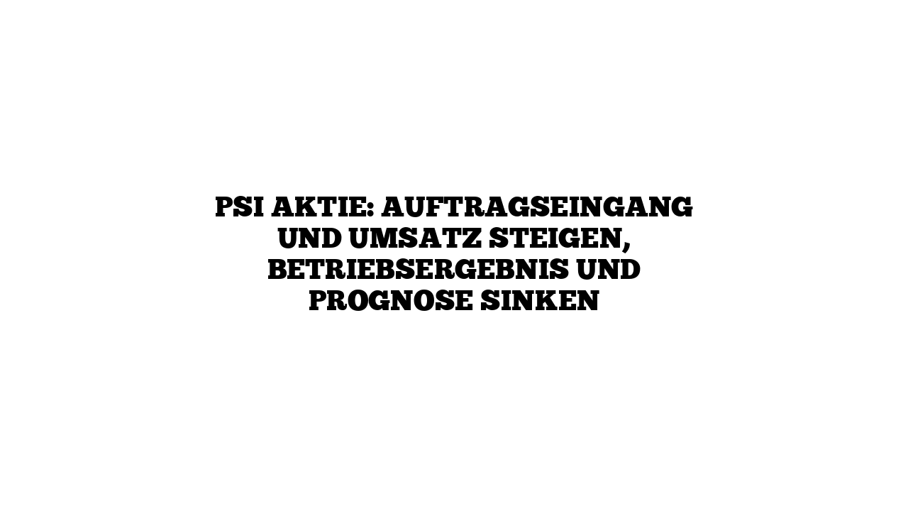 PSI Aktie: Auftragseingang und Umsatz steigen, Betriebsergebnis und Prognose sinken