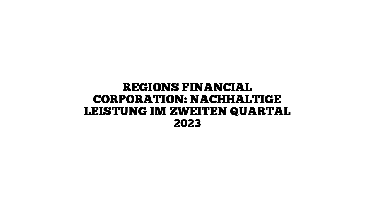 Regions Financial Corporation: Nachhaltige Leistung im zweiten Quartal 2023