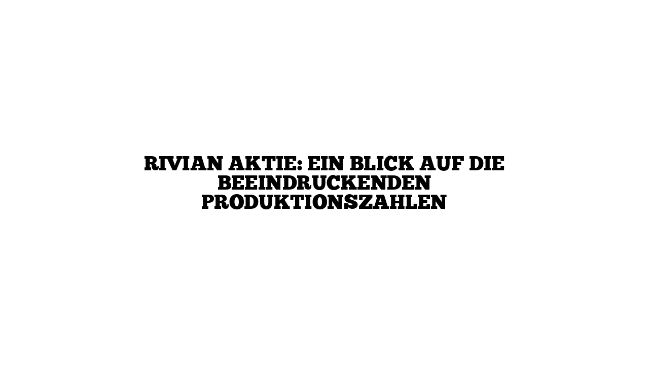 Rivian Aktie: Ein Blick auf die beeindruckenden Produktionszahlen