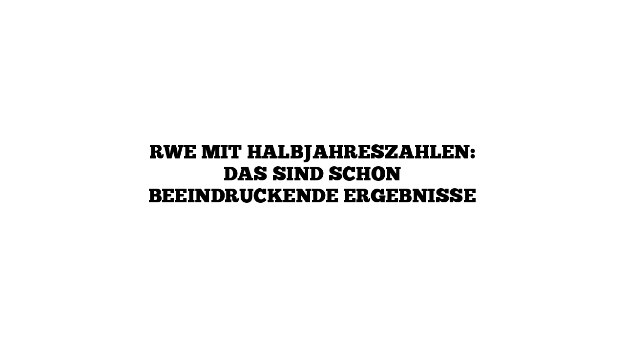 RWE mit Halbjahreszahlen: Das sind schon beeindruckende Ergebnisse
