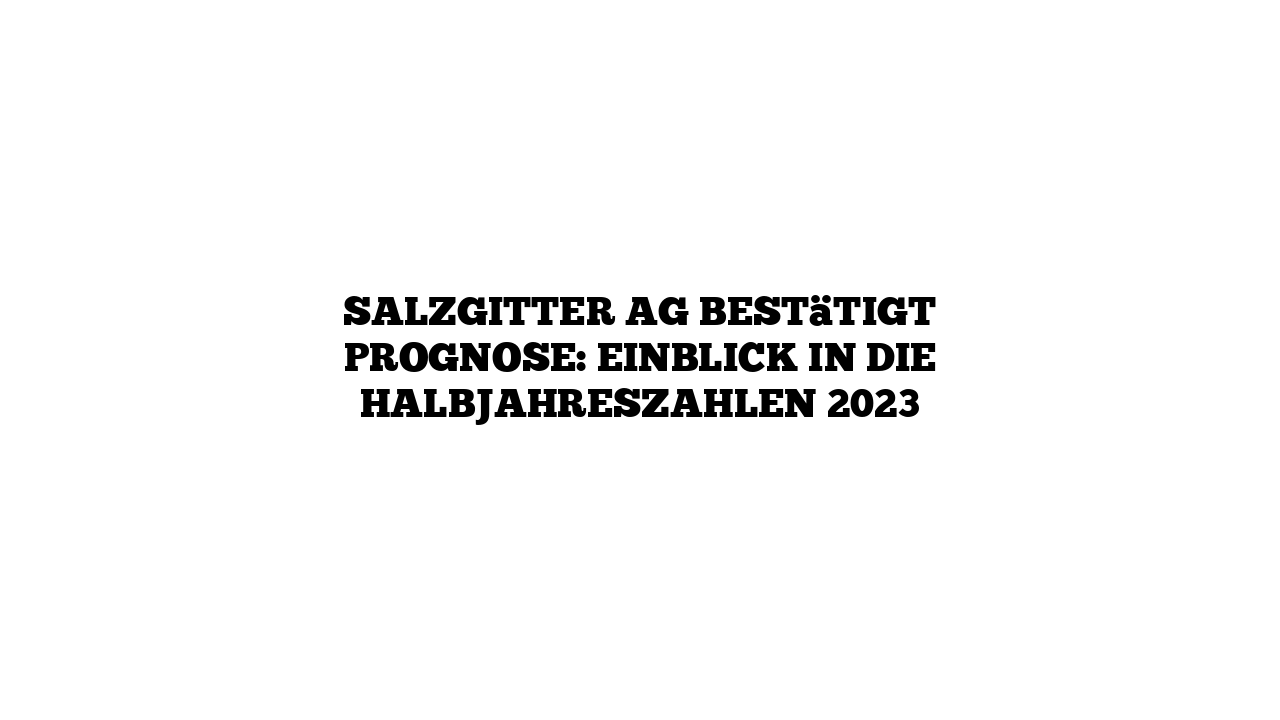 Salzgitter AG bestätigt Prognose: Einblick in die Halbjahreszahlen 2023