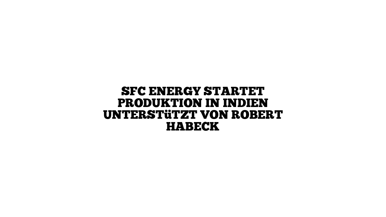 SFC Energy startet Produktion in Indien unterstützt von Robert Habeck