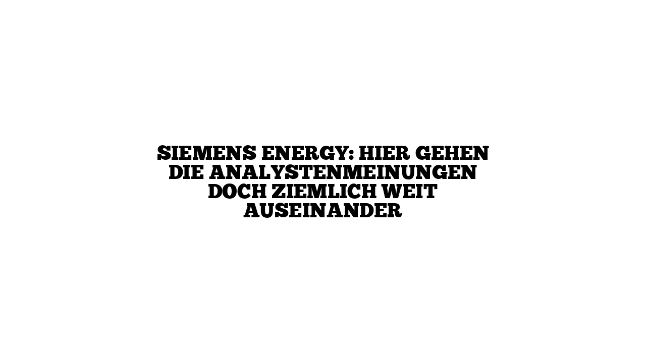 Siemens Energy: Hier gehen die Analystenmeinungen doch ziemlich weit auseinander