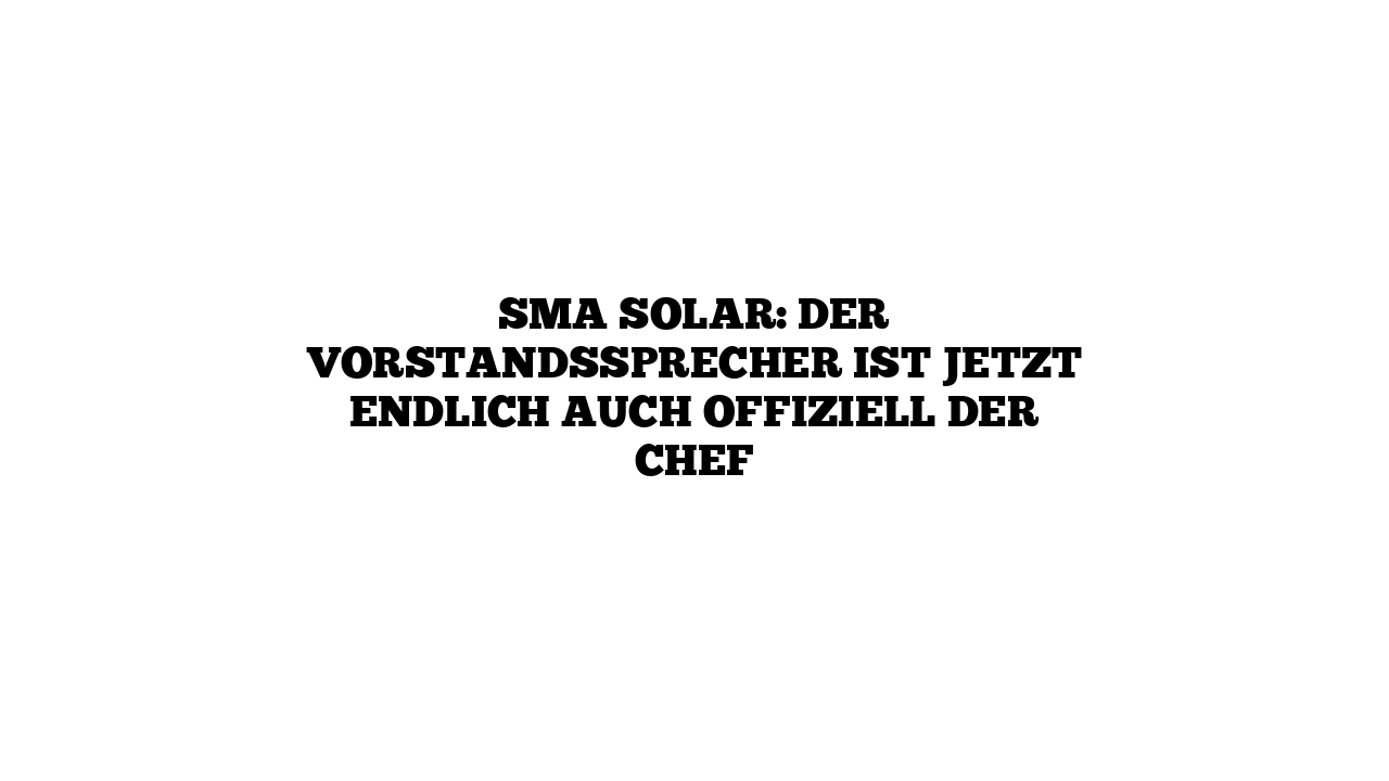 SMA Solar: Der Vorstandssprecher ist jetzt endlich auch offiziell der Chef