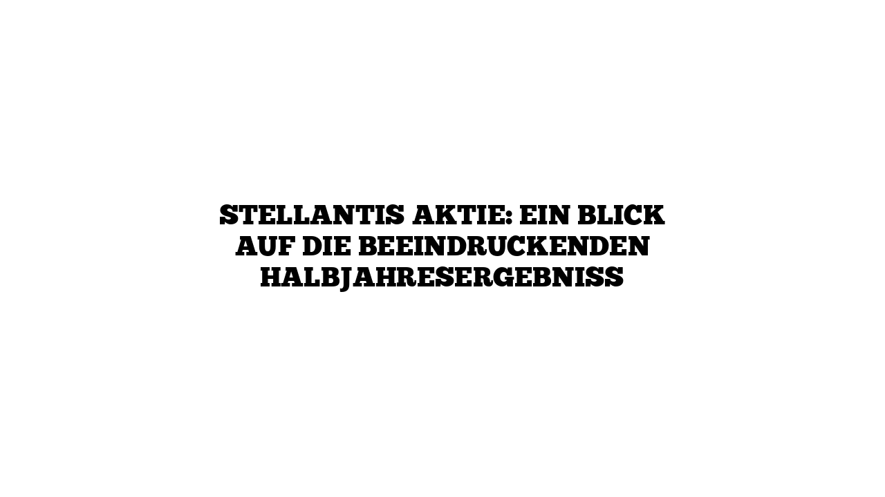Stellantis Aktie: Ein Blick auf die beeindruckenden Halbjahresergebniss
