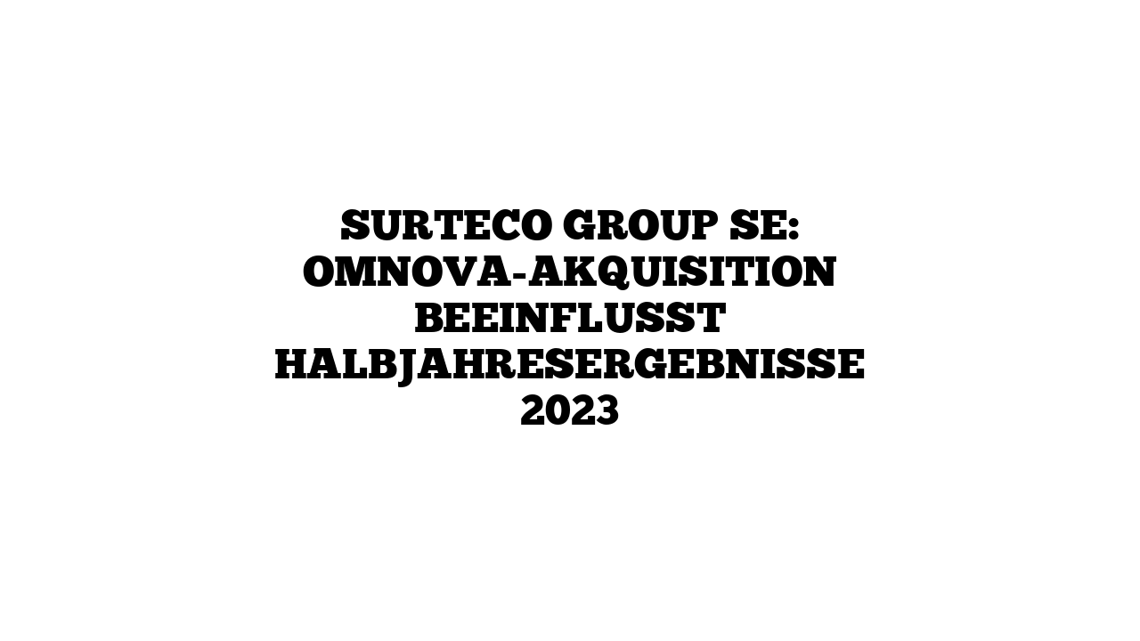 SURTECO GROUP SE: Omnova-Akquisition beeinflusst Halbjahresergebnisse 2023