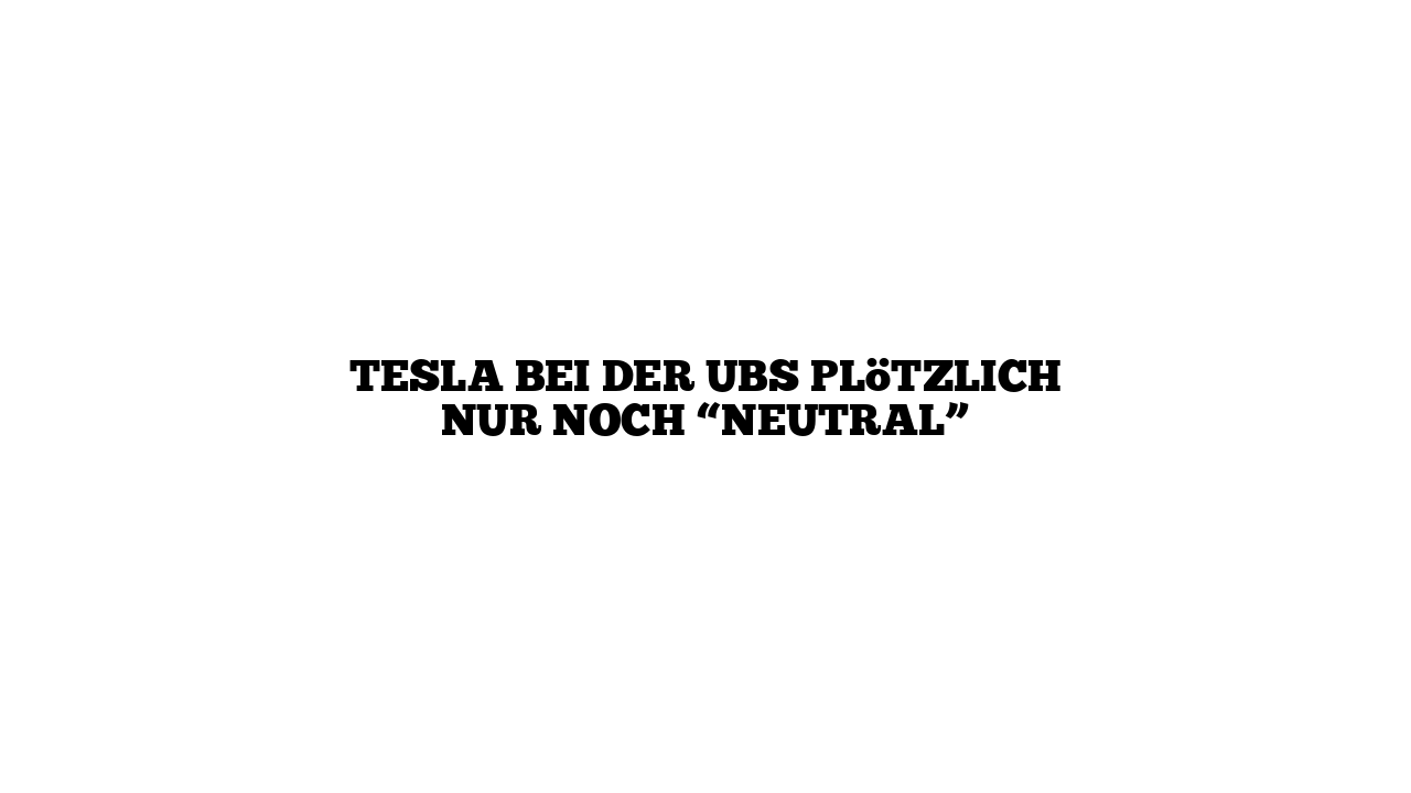 Tesla bei der UBS plötzlich nur noch “Neutral”