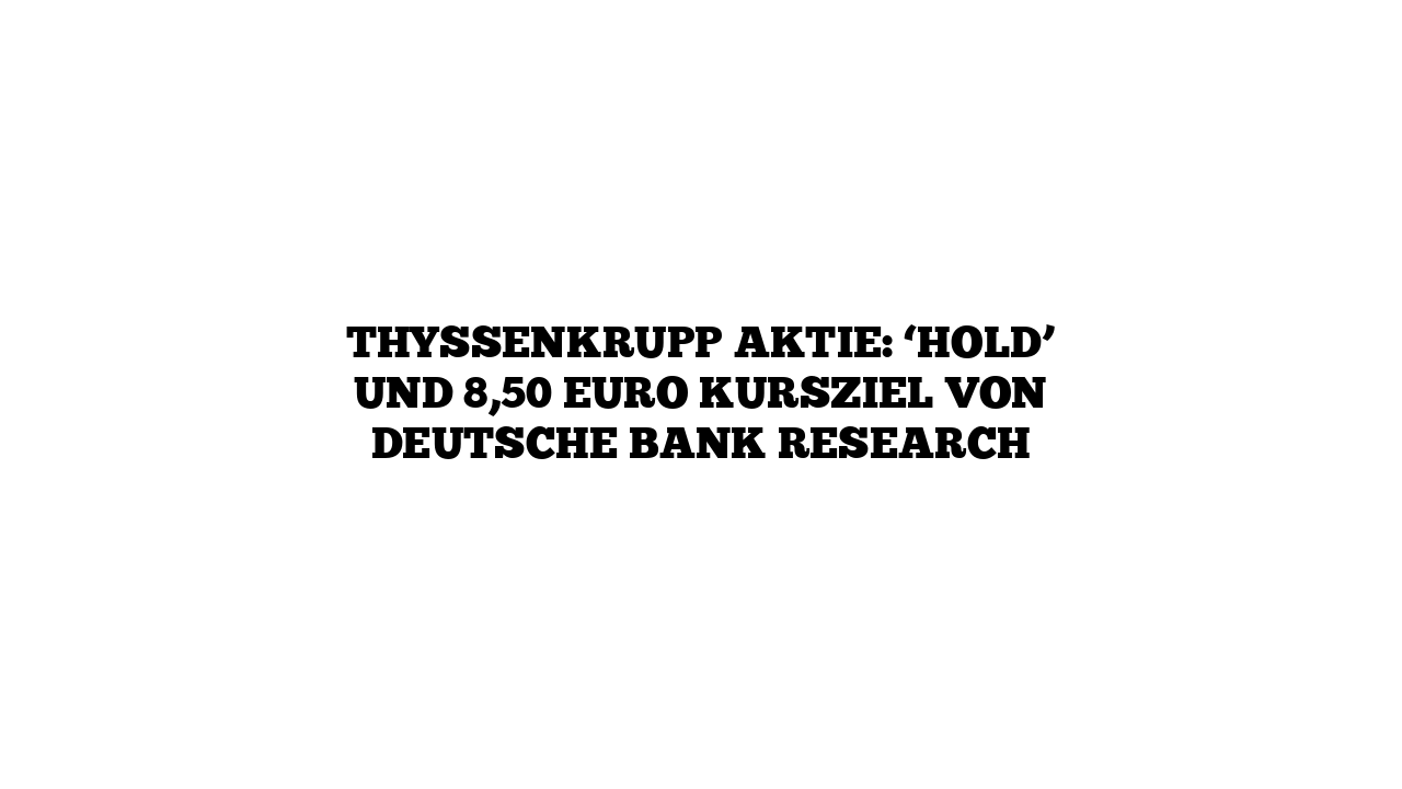 Thyssenkrupp Aktie: ‘Hold’ und 8,50 Euro Kursziel von Deutsche Bank Research