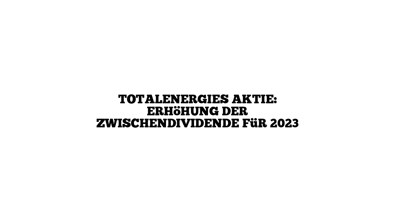 TotalEnergies Aktie: Erhöhung der Zwischendividende für 2023