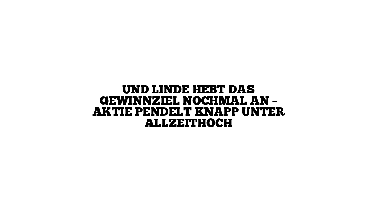 Und Linde hebt das Gewinnziel nochmal an – Aktie pendelt knapp unter Allzeithoch