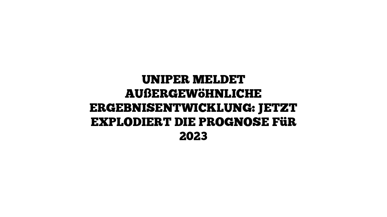 Uniper meldet außergewöhnliche Ergebnisentwicklung: Jetzt explodiert die Prognose für 2023