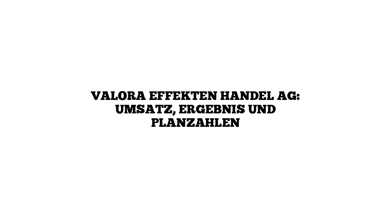 VALORA EFFEKTEN HANDEL AG: Umsatz, Ergebnis und Planzahlen