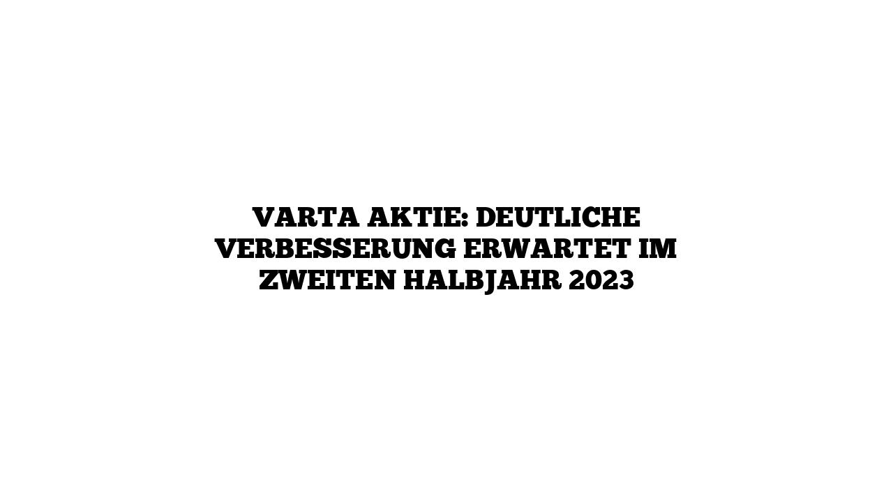 VARTA Aktie: Deutliche Verbesserung erwartet im zweiten Halbjahr 2023
