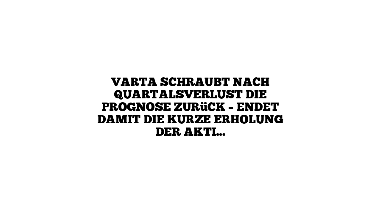 Varta schraubt nach Quartalsverlust die Prognose zurück – Endet damit die kurze Erholung der Aktie?