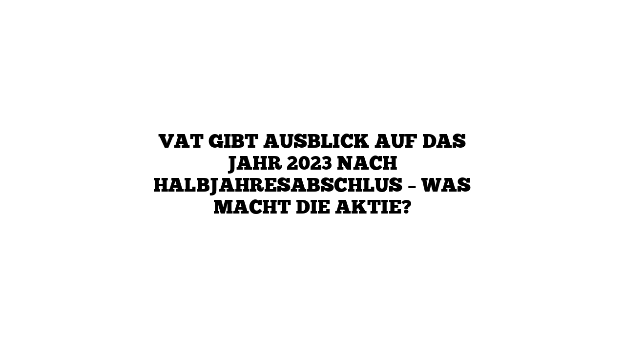 VAT gibt Ausblick auf das Jahr 2023 nach Halbjahresabschlus – Was macht die Aktie?