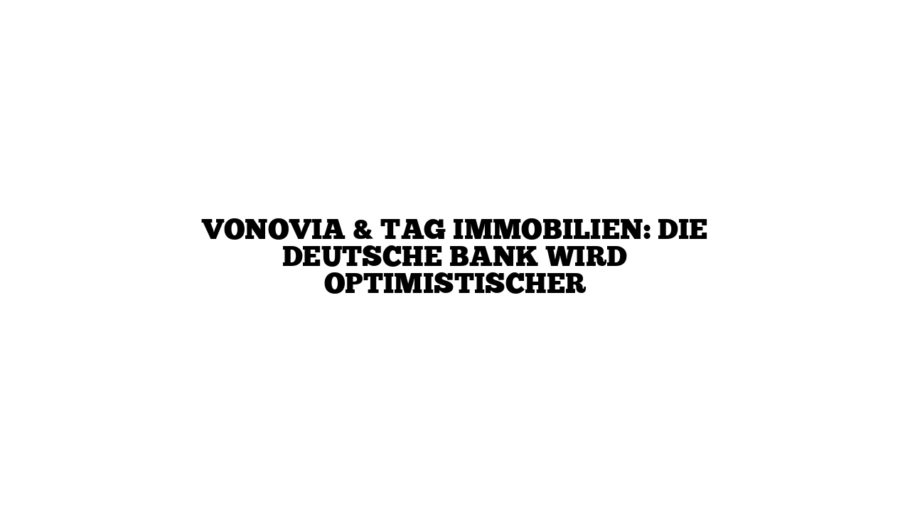 Vonovia & TAG Immobilien: Die Deutsche Bank wird optimistischer