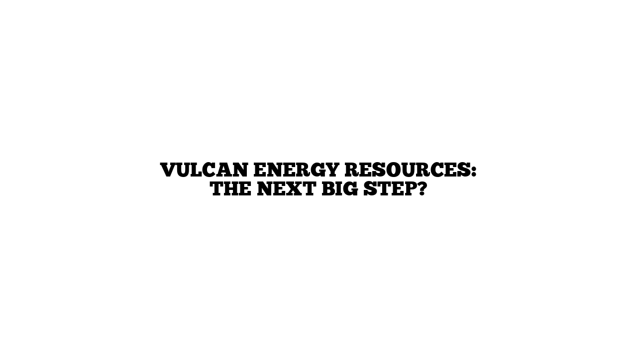 Vulcan Energy Resources: The next big Step?