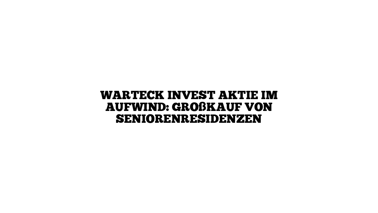 Warteck Invest Aktie im Aufwind: Großkauf von Seniorenresidenzen