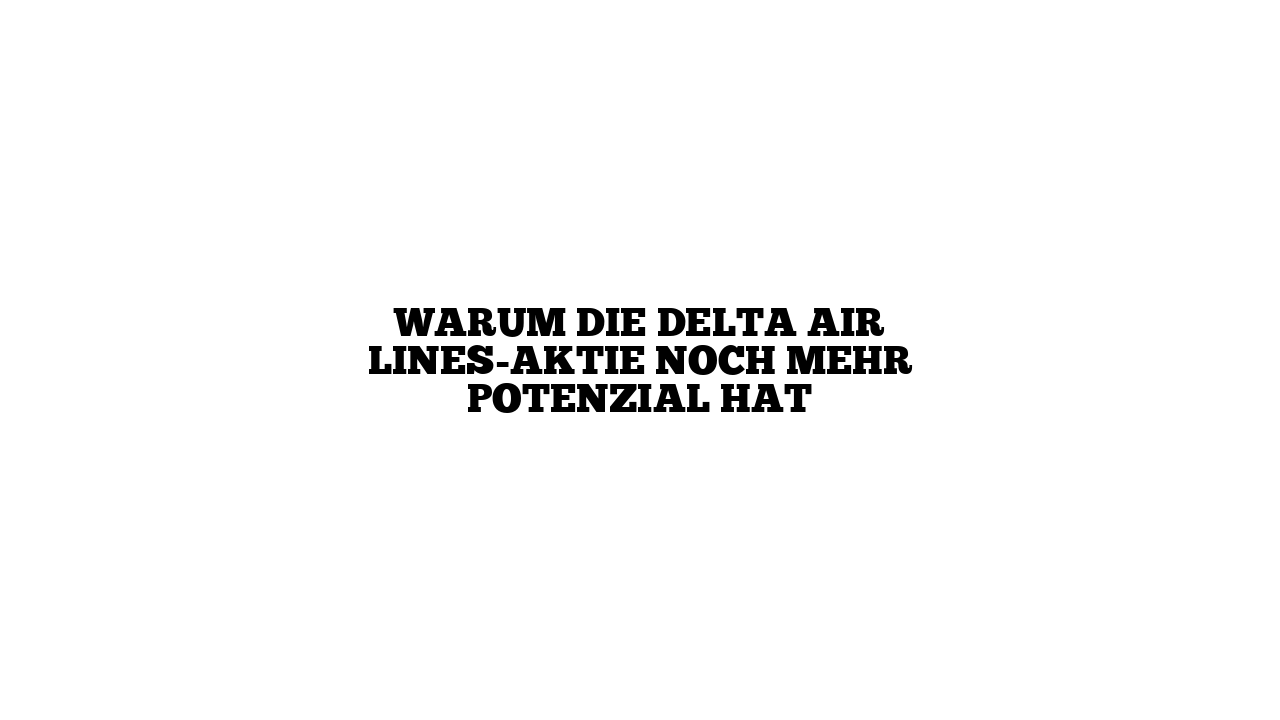 Warum die Delta Air Lines-Aktie noch mehr Potenzial hat