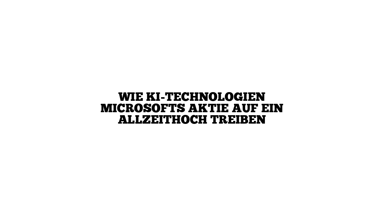 Wie KI-Technologien Microsofts Aktie auf ein Allzeithoch treiben