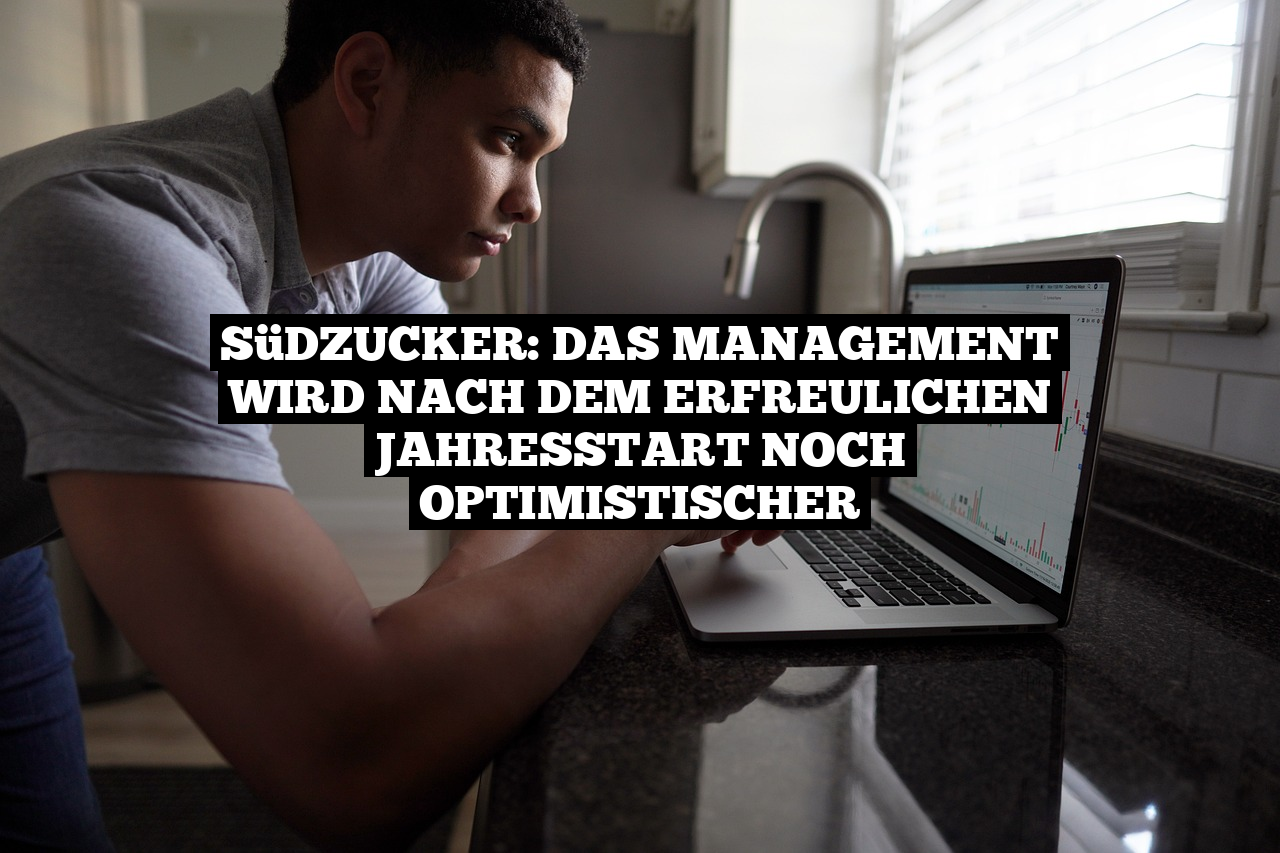 Südzucker: Das Management wird nach dem erfreulichen Jahresstart noch optimistischer