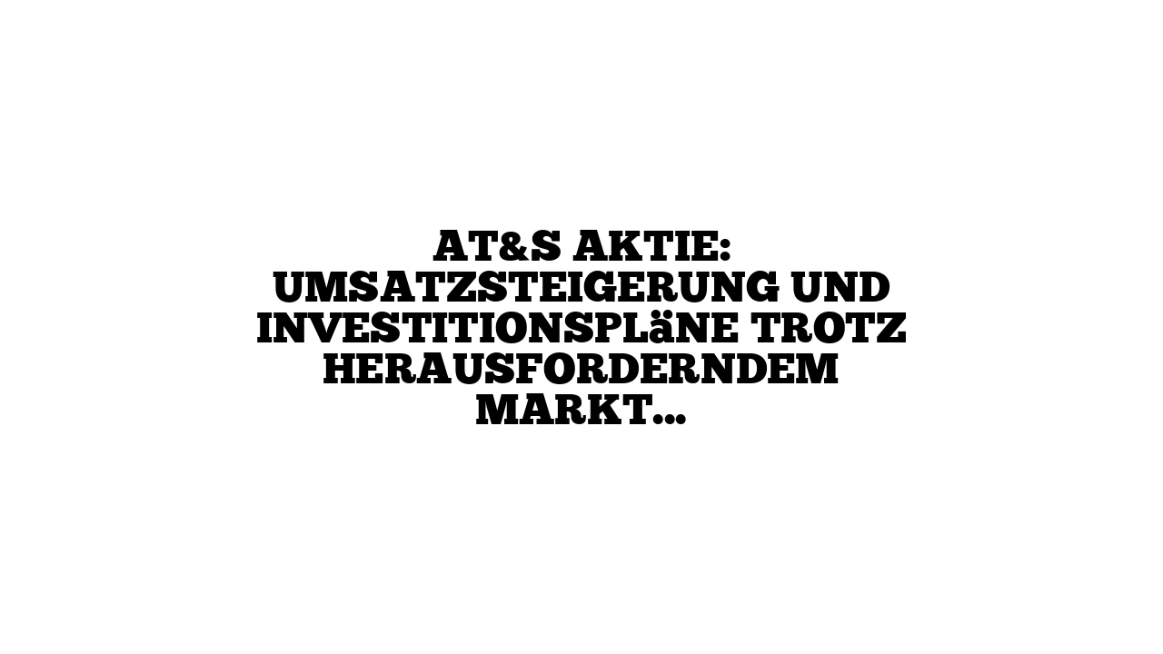 AT&S Aktie: Umsatzsteigerung und Investitionspläne trotz herausforderndem Marktumfeld
