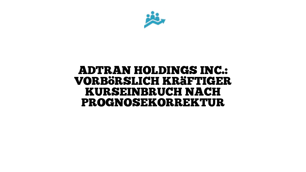 ADTRAN Holdings Inc.: Vorbörslich kräftiger Kurseinbruch nach Prognosekorrektur