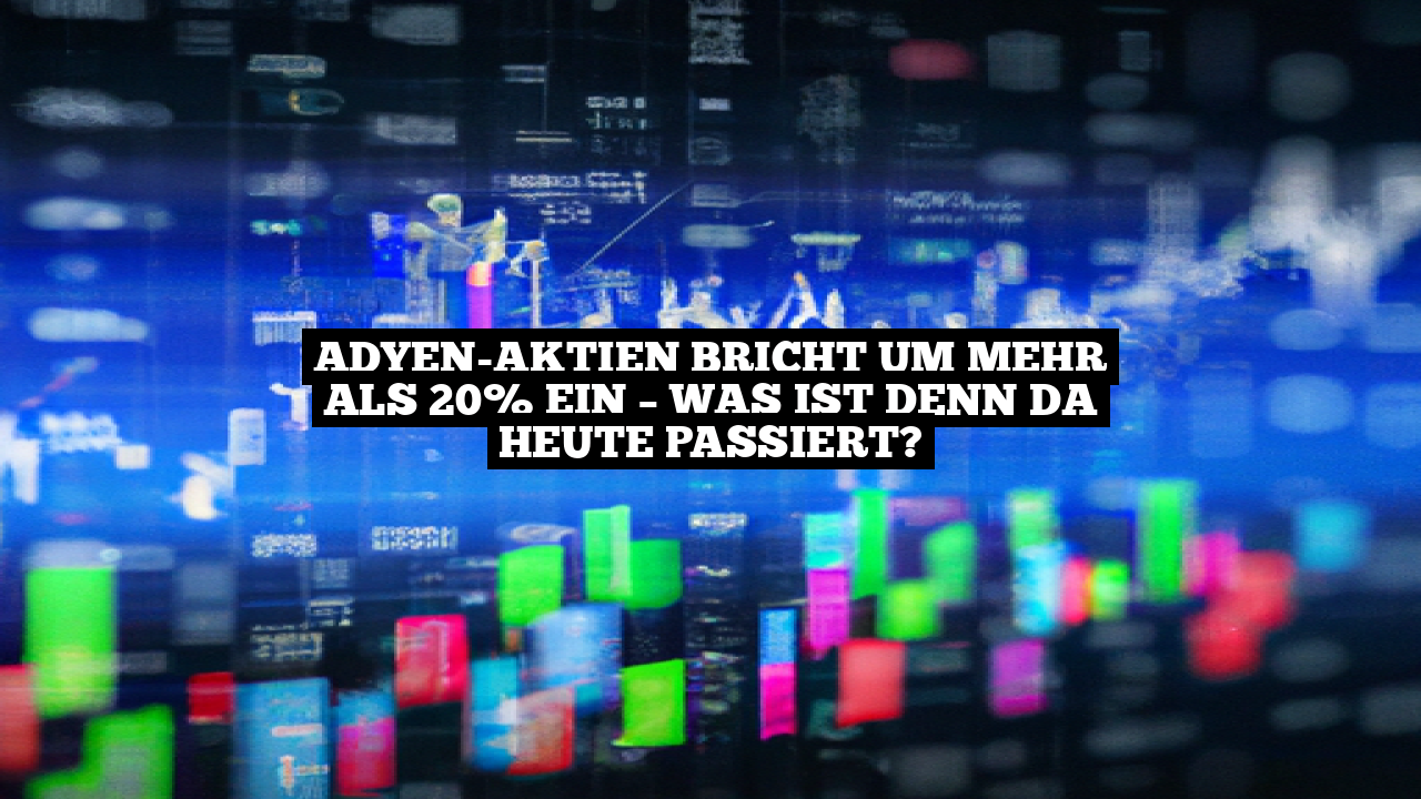 Adyen-Aktien bricht um mehr als 20% ein – Was ist denn da heute passiert?