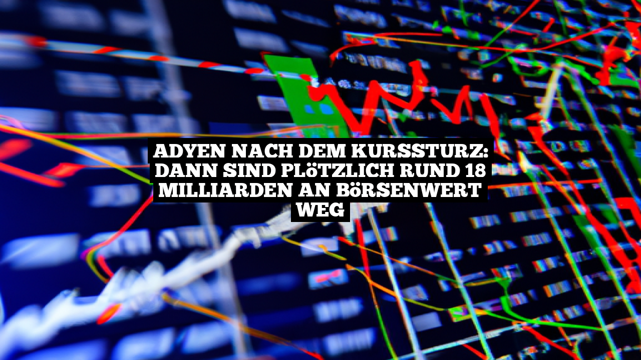 Adyen nach dem Kurssturz: Dann sind plötzlich rund 18 Milliarden an Börsenwert weg